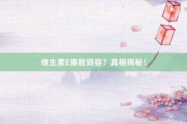 维生素E擦脸毁容？真相揭秘！