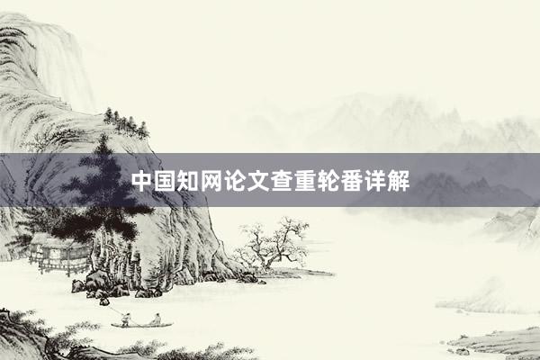 中国知网论文查重轮番详解