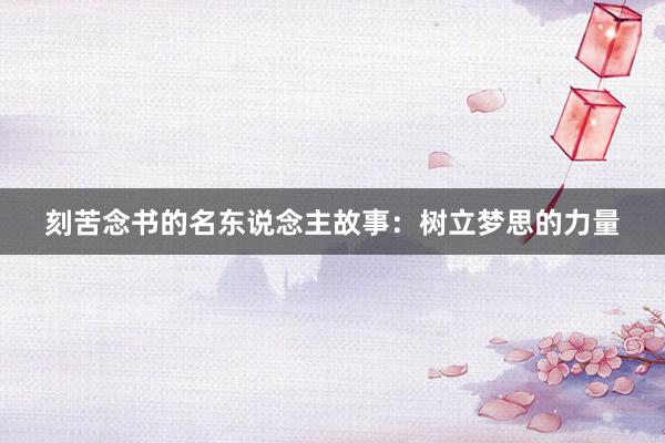 刻苦念书的名东说念主故事：树立梦思的力量