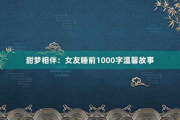 甜梦相伴：女友睡前1000字温馨故事