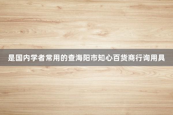 是国内学者常用的查海阳市知心百货商行询用具