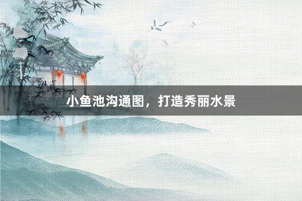 小鱼池沟通图，打造秀丽水景